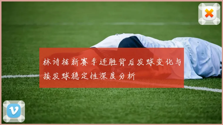 林诗栋新赛季连胜背后发球变化与接发球稳定性深度分析