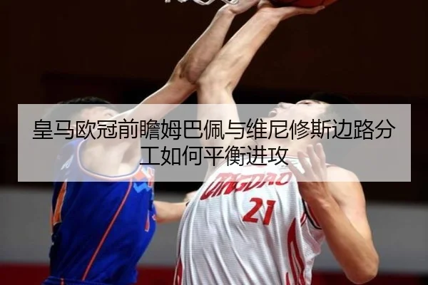 皇马欧冠前瞻姆巴佩与维尼修斯边路分工如何平衡进攻