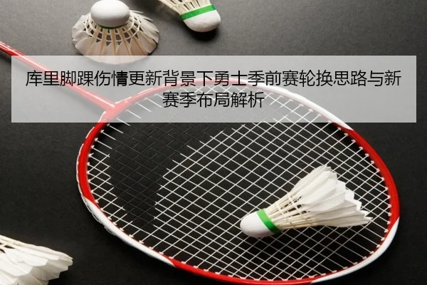 库里脚踝伤情更新背景下勇士季前赛轮换思路与新赛季布局解析