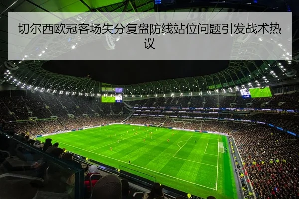 切尔西欧冠客场失分复盘防线站位问题引发战术热议